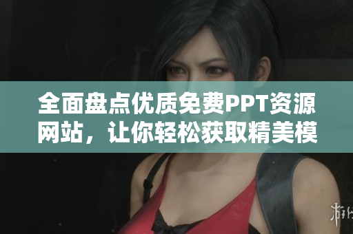 全面盘点优质免费PPT资源网站，让你轻松获取精美模板