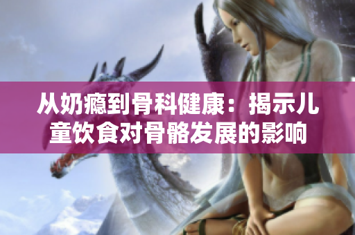 从奶瘾到骨科健康：揭示儿童饮食对骨骼发展的影响