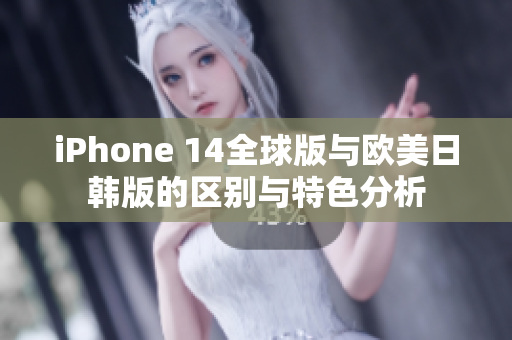 iPhone 14全球版与欧美日韩版的区别与特色分析
