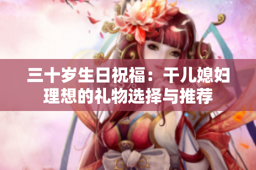三十岁生日祝福：干儿媳妇理想的礼物选择与推荐