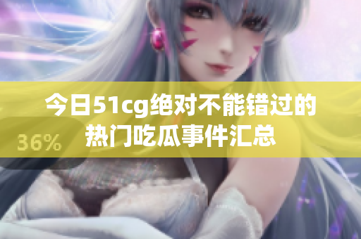 今日51cg绝对不能错过的热门吃瓜事件汇总