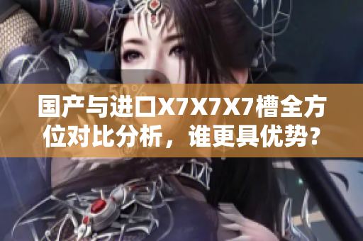 国产与进口X7X7X7槽全方位对比分析，谁更具优势？