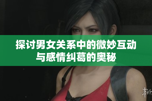 探讨男女关系中的微妙互动与感情纠葛的奥秘