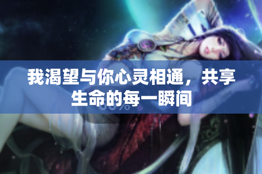 我渴望与你心灵相通，共享生命的每一瞬间