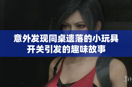 意外发现同桌遗落的小玩具开关引发的趣味故事