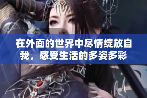 在外面的世界中尽情绽放自我，感受生活的多姿多彩