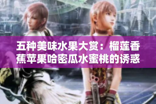 五种美味水果大赏：榴莲香蕉苹果哈密瓜水蜜桃的诱惑