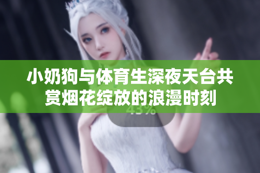 小奶狗与体育生深夜天台共赏烟花绽放的浪漫时刻
