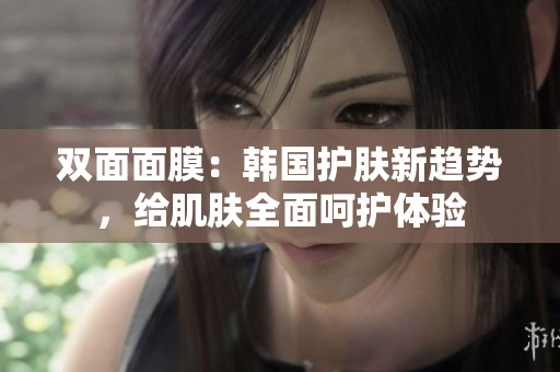 双面面膜：韩国护肤新趋势，给肌肤全面呵护体验
