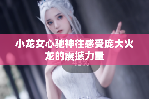 小龙女心驰神往感受庞大火龙的震撼力量