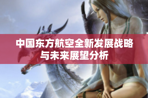 中国东方航空全新发展战略与未来展望分析