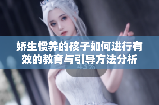 娇生惯养的孩子如何进行有效的教育与引导方法分析