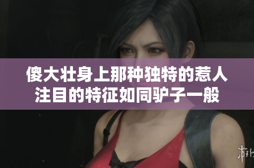 傻大壮身上那种独特的惹人注目的特征如同驴子一般