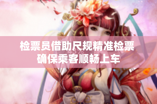 检票员借助尺规精准检票 确保乘客顺畅上车