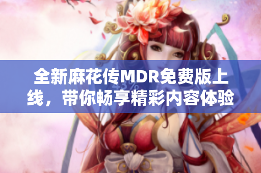 全新麻花传MDR免费版上线，带你畅享精彩内容体验