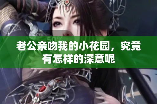 老公亲吻我的小花园，究竟有怎样的深意呢