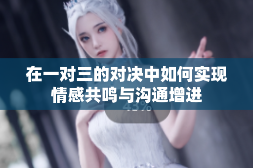 在一对三的对决中如何实现情感共鸣与沟通增进