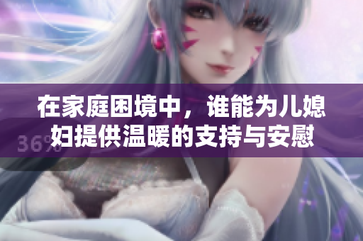 在家庭困境中，谁能为儿媳妇提供温暖的支持与安慰