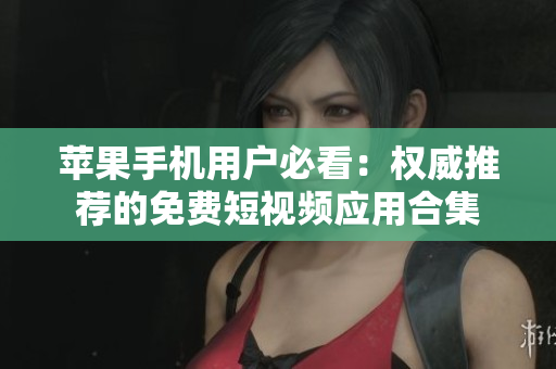 苹果手机用户必看：权威推荐的免费短视频应用合集