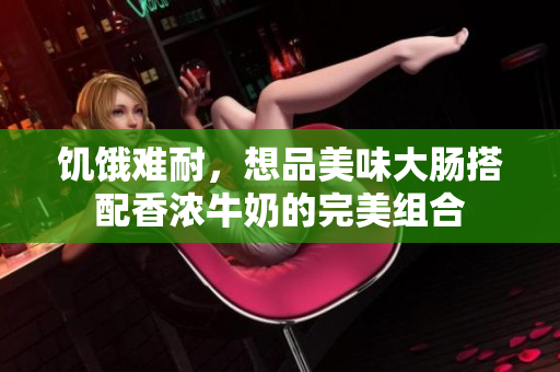 饥饿难耐，想品美味大肠搭配香浓牛奶的完美组合