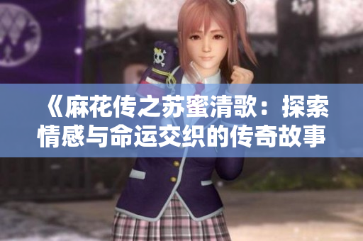 《麻花传之苏蜜清歌：探索情感与命运交织的传奇故事》