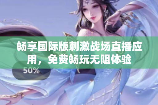 畅享国际版刺激战场直播应用，免费畅玩无阻体验