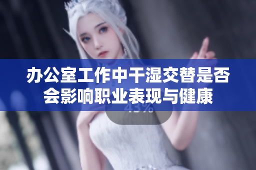 办公室工作中干湿交替是否会影响职业表现与健康