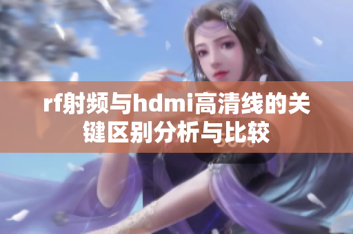 rf射频与hdmi高清线的关键区别分析与比较