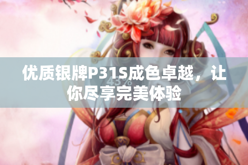 优质银牌P31S成色卓越，让你尽享完美体验