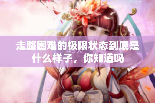 走路困难的极限状态到底是什么样子，你知道吗