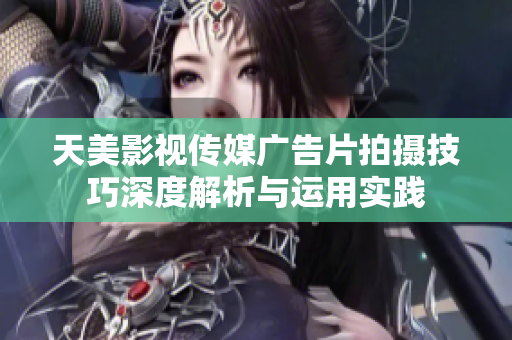 天美影视传媒广告片拍摄技巧深度解析与运用实践