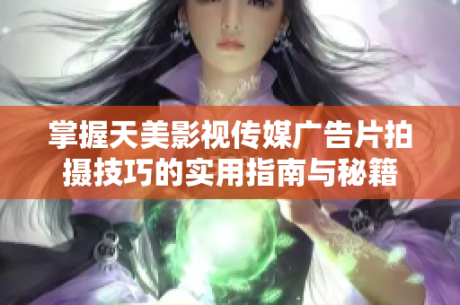 掌握天美影视传媒广告片拍摄技巧的实用指南与秘籍