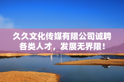 久久文化传媒有限公司诚聘各类人才，发展无界限！