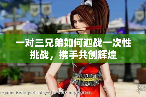 一对三兄弟如何迎战一次性挑战，携手共创辉煌