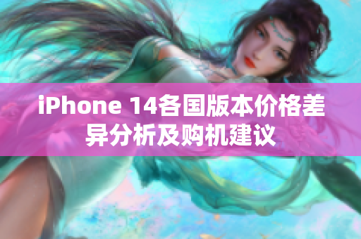 iPhone 14各国版本价格差异分析及购机建议