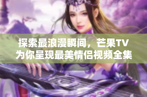 探索最浪漫瞬间，芒果TV为你呈现最美情侣视频全集