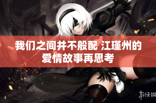 我们之间并不般配 江瑾州的爱情故事再思考