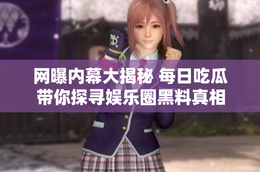 网曝内幕大揭秘 每日吃瓜带你探寻娱乐圈黑料真相