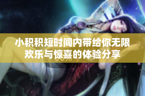 小积积短时间内带给你无限欢乐与惊喜的体验分享