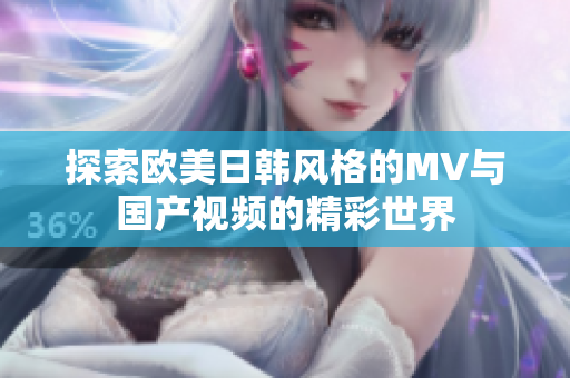 探索欧美日韩风格的MV与国产视频的精彩世界
