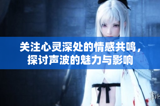 关注心灵深处的情感共鸣，探讨声波的魅力与影响