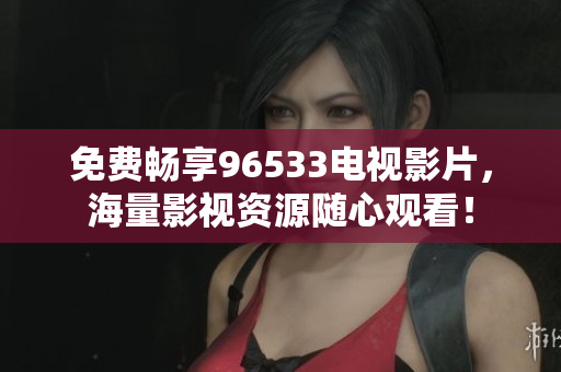 免费畅享96533电视影片，海量影视资源随心观看！