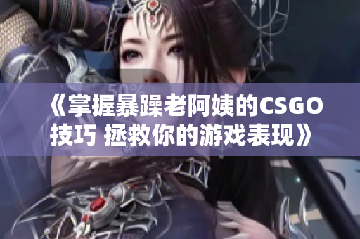 《掌握暴躁老阿姨的CSGO技巧 拯救你的游戏表现》