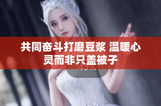 共同奋斗打磨豆浆 温暖心灵而非只盖被子