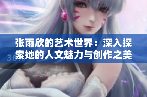 张雨欣的艺术世界：深入探索她的人文魅力与创作之美