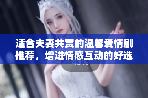 适合夫妻共赏的温馨爱情剧推荐，增进情感互动的好选择