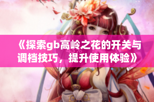 《探索gb高岭之花的开关与调档技巧，提升使用体验》