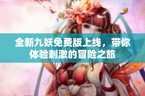 全新九妖免费版上线，带你体验刺激的冒险之旅