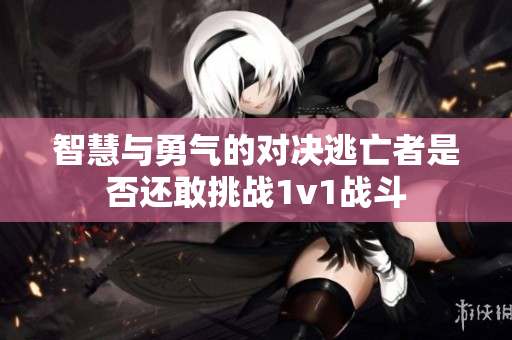 智慧与勇气的对决逃亡者是否还敢挑战1v1战斗