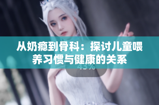 从奶瘾到骨科：探讨儿童喂养习惯与健康的关系